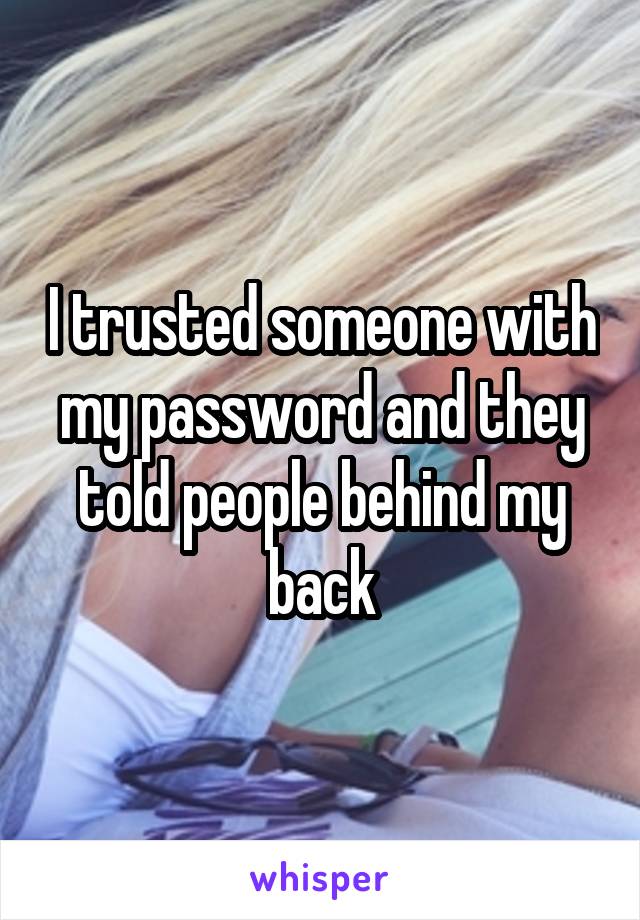 I trusted someone with my password and they told people behind my back