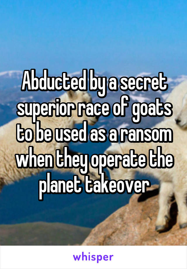 Abducted by a secret superior race of goats to be used as a ransom when they operate the planet takeover