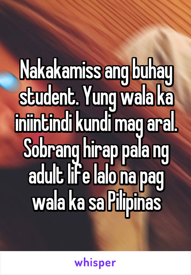 Nakakamiss ang buhay student. Yung wala ka iniintindi kundi mag aral.
Sobrang hirap pala ng adult life lalo na pag wala ka sa Pilipinas