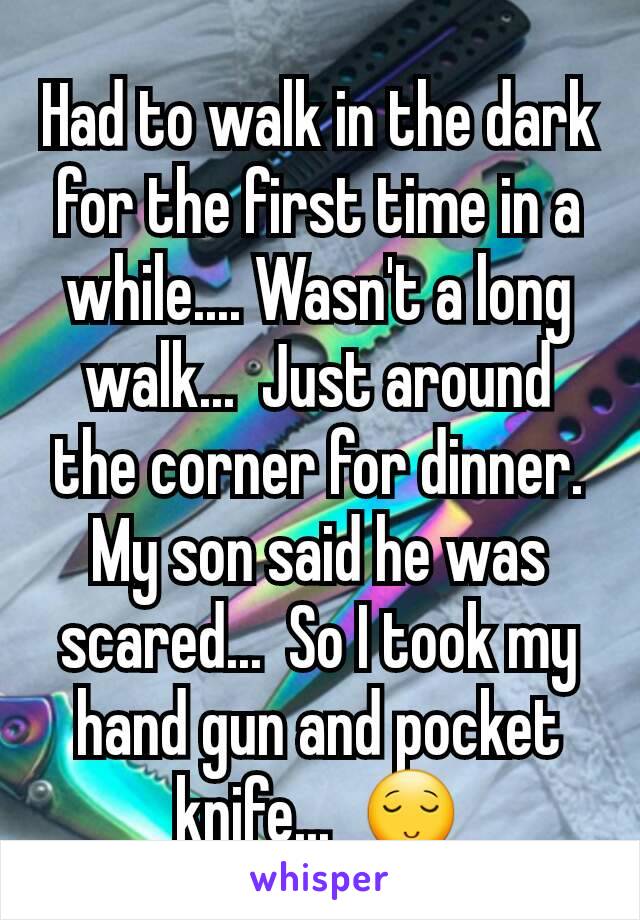 Had to walk in the dark for the first time in a while.... Wasn't a long walk...  Just around the corner for dinner. My son said he was scared...  So I took my hand gun and pocket knife...  😌