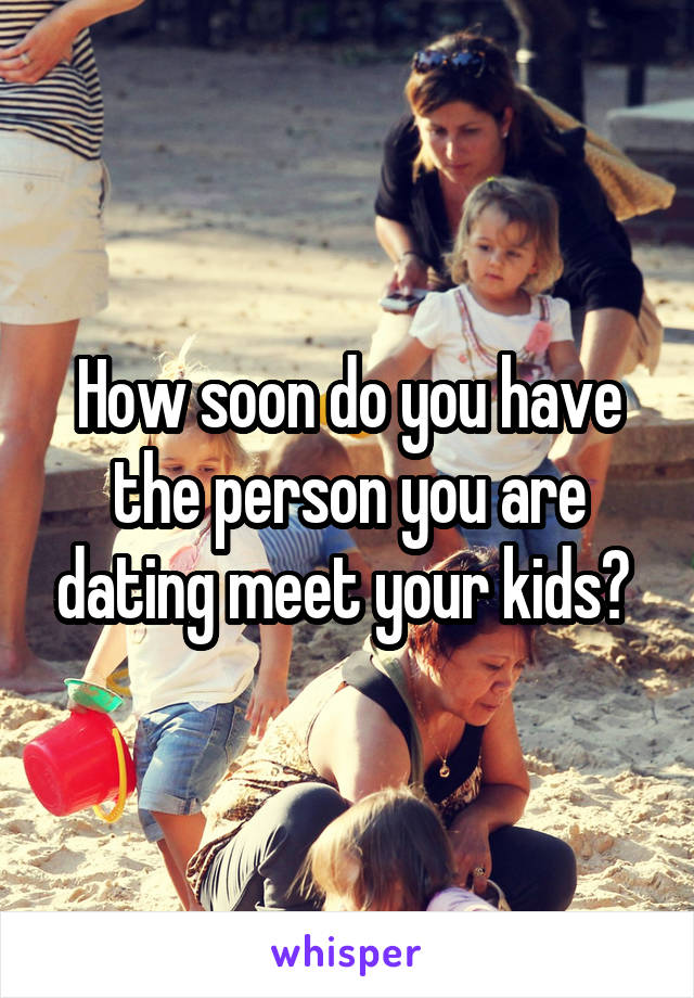 How soon do you have the person you are dating meet your kids? 