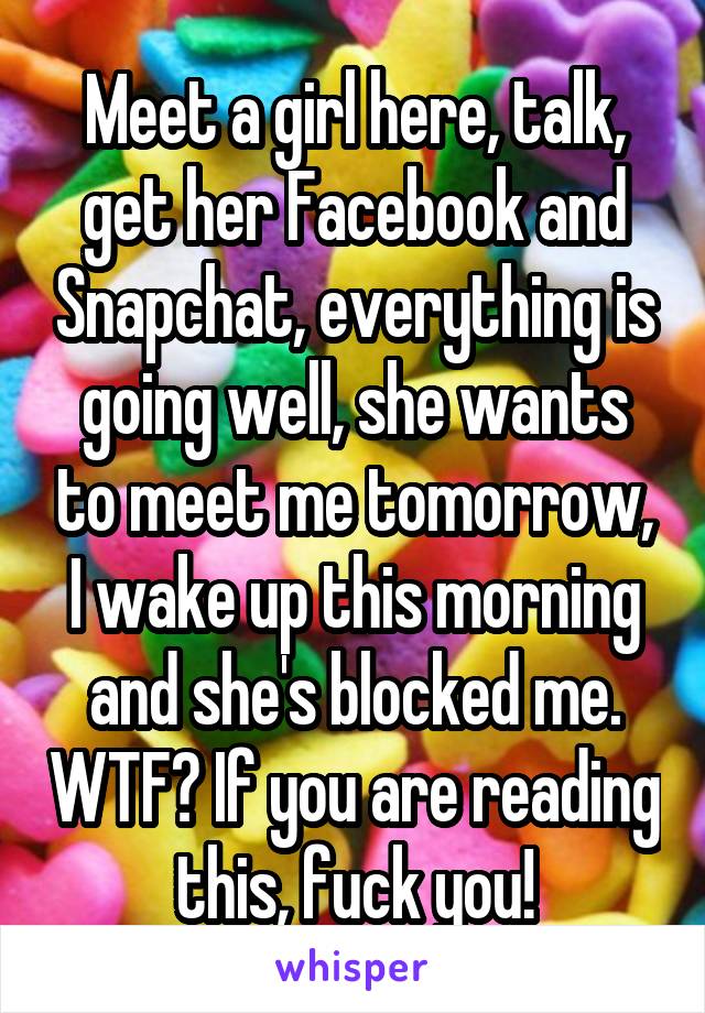 Meet a girl here, talk, get her Facebook and Snapchat, everything is going well, she wants to meet me tomorrow, I wake up this morning and she's blocked me. WTF? If you are reading this, fuck you!