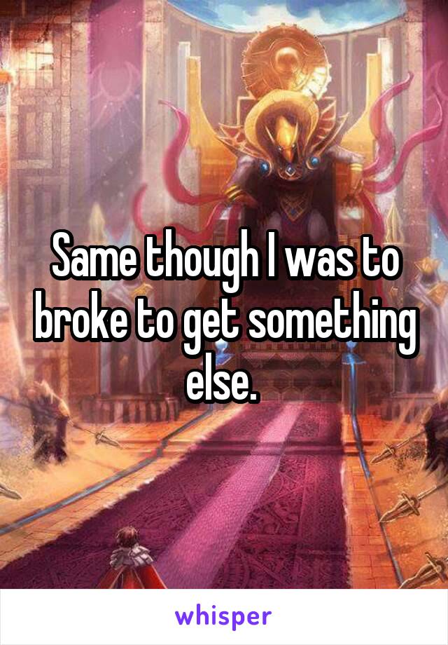 Same though I was to broke to get something else. 