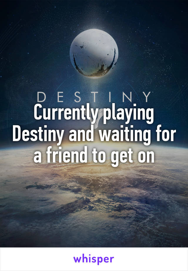 Currently playing Destiny and waiting for a friend to get on