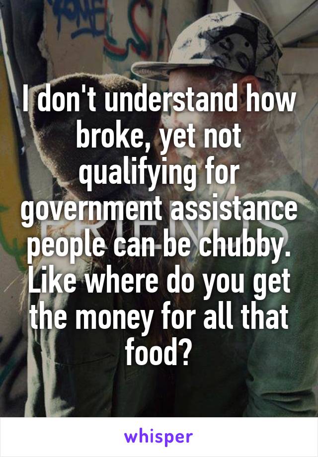 I don't understand how broke, yet not qualifying for government assistance people can be chubby. Like where do you get the money for all that food?