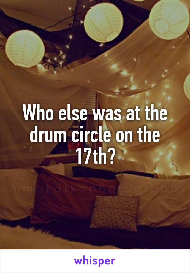 Who else was at the drum circle on the 17th?