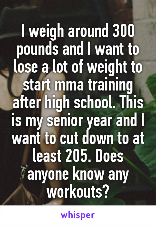 I weigh around 300 pounds and I want to lose a lot of weight to start mma training after high school. This is my senior year and I want to cut down to at least 205. Does anyone know any workouts?