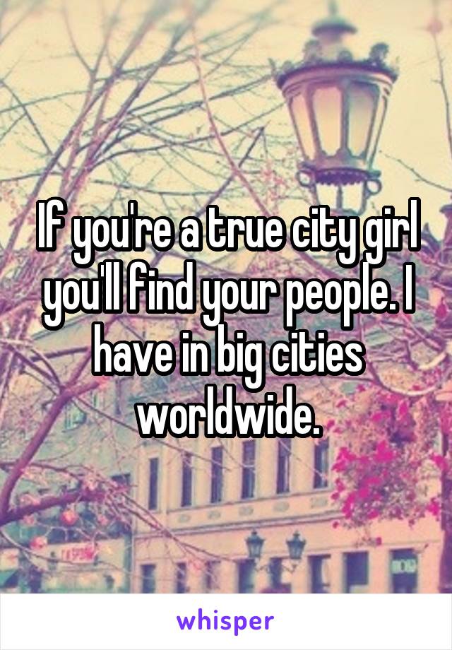 If you're a true city girl you'll find your people. I have in big cities worldwide.