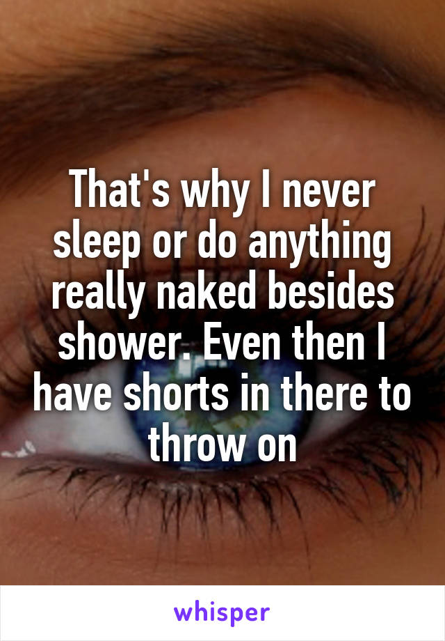 That's why I never sleep or do anything really naked besides shower. Even then I have shorts in there to throw on