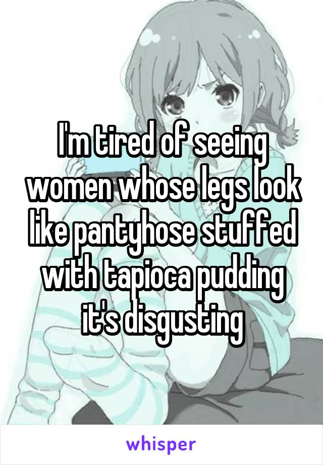 I'm tired of seeing women whose legs look like pantyhose stuffed with tapioca pudding it's disgusting