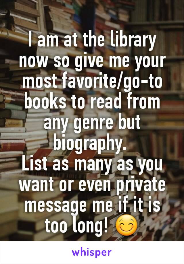 I am at the library now so give me your most favorite/go-to books to read from any genre but biography. 
List as many as you want or even private message me if it is too long! 😊