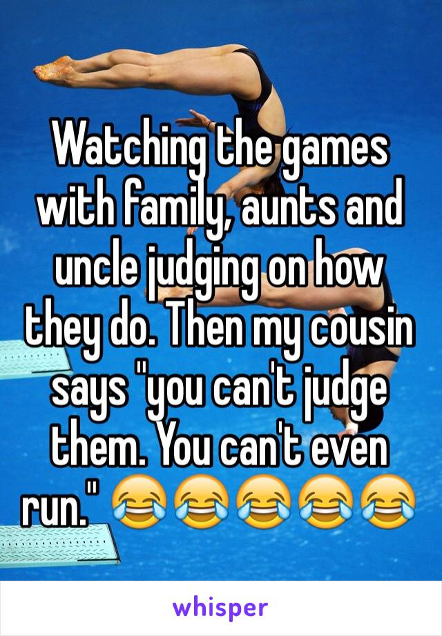 Watching the games with family, aunts and uncle judging on how they do. Then my cousin says "you can't judge them. You can't even run." 😂😂😂😂😂