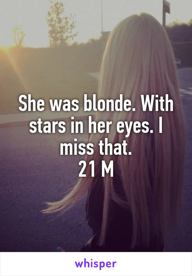 She was blonde. With stars in her eyes. I miss that.
21 M