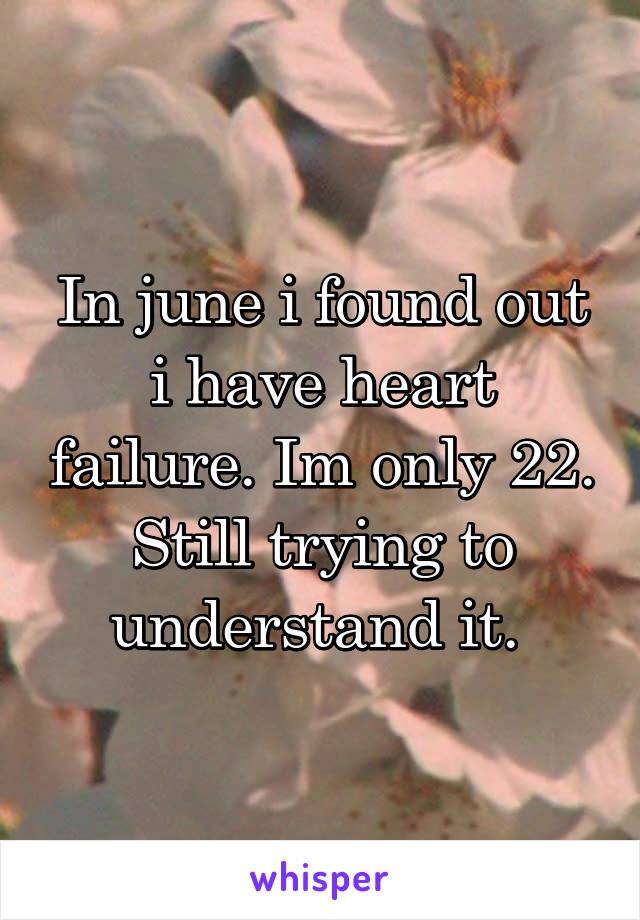 In june i found out i have heart failure. Im only 22. Still trying to understand it. 