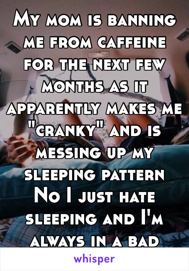 My mom is banning me from caffeine for the next few months as it apparently makes me "cranky" and is messing up my sleeping pattern 
No I just hate sleeping and I'm always in a bad mood 😡😡