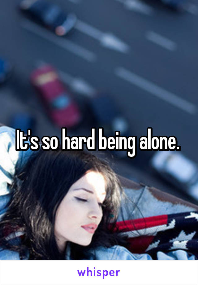 It's so hard being alone. 