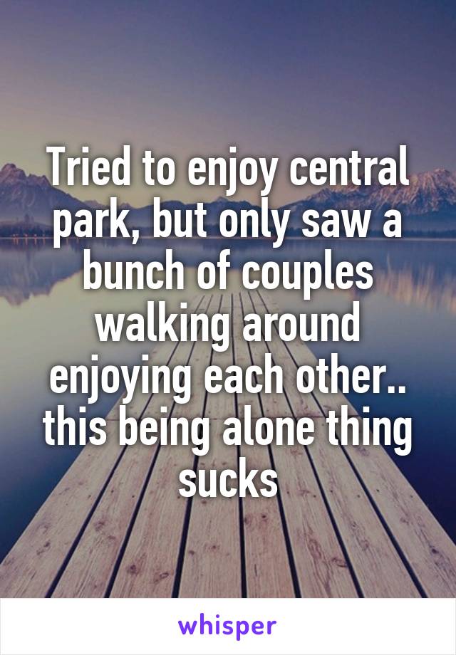 Tried to enjoy central park, but only saw a bunch of couples walking around enjoying each other.. this being alone thing sucks