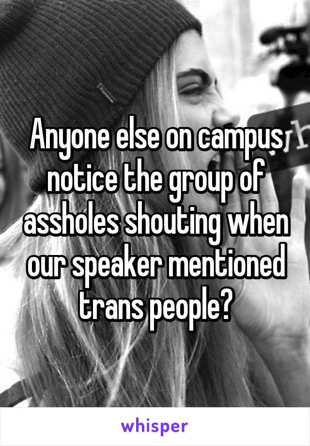 Anyone else on campus notice the group of assholes shouting when our speaker mentioned trans people?