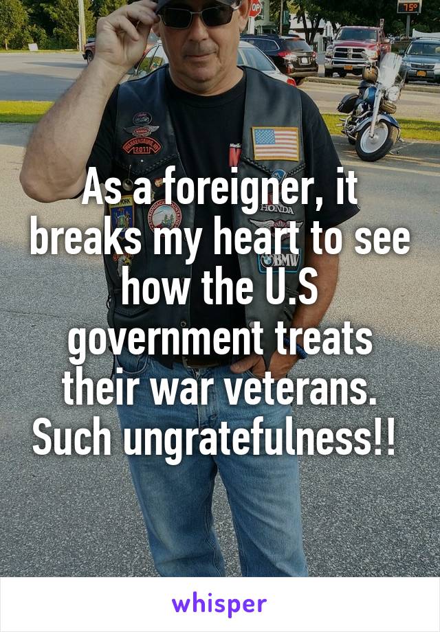 As a foreigner, it breaks my heart to see how the U.S government treats their war veterans. Such ungratefulness!! 