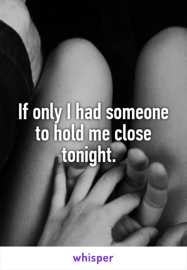 If only I had someone to hold me close tonight.  