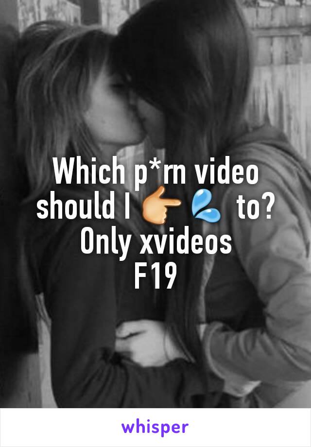 Which p*rn video should I 👉💦 to?
Only xvideos
F19