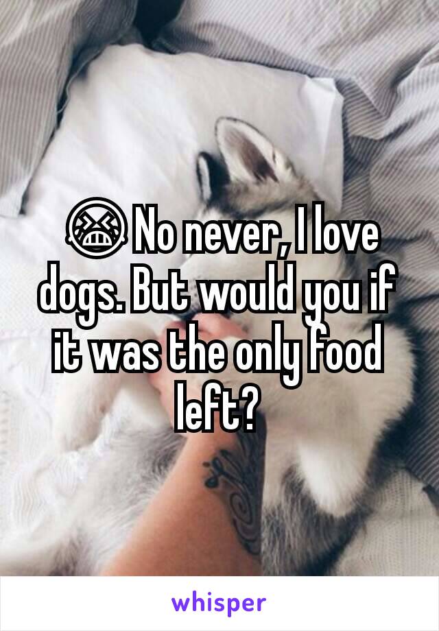 😭No never, I love dogs. But would you if it was the only food left?