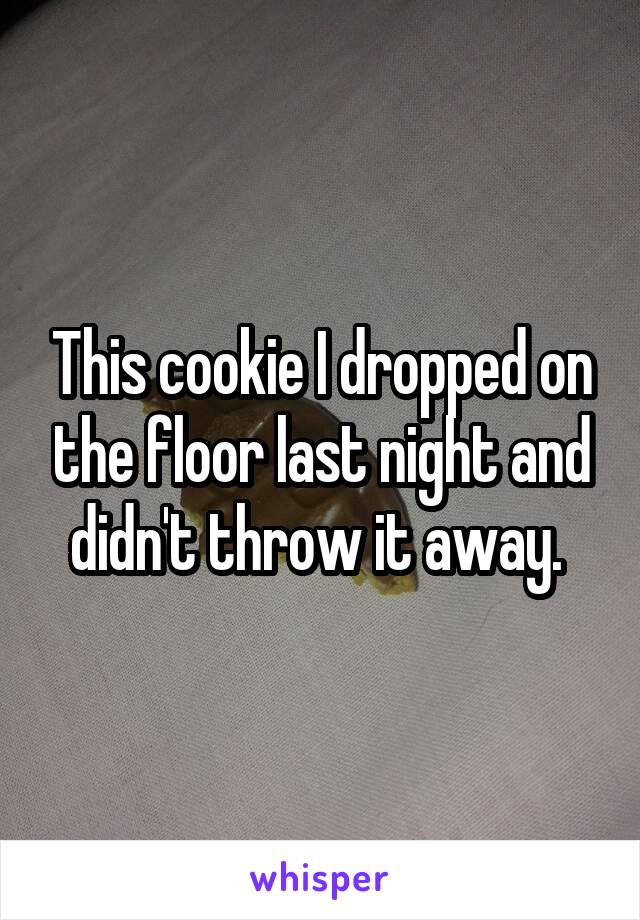 This cookie I dropped on the floor last night and didn't throw it away. 