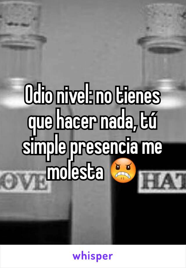 Odio nivel: no tienes que hacer nada, tú simple presencia me molesta 😠