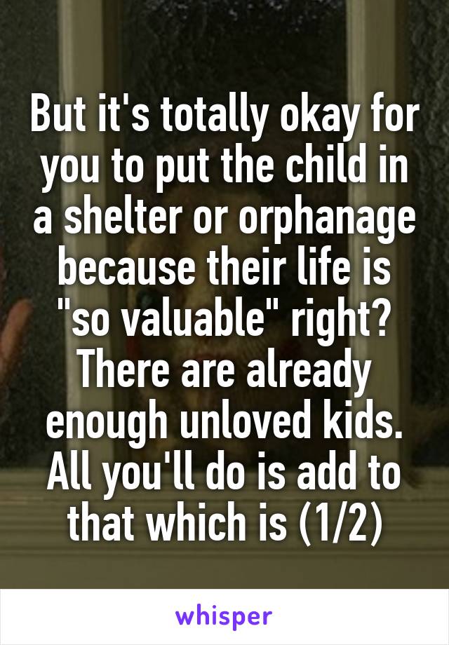 But it's totally okay for you to put the child in a shelter or orphanage because their life is "so valuable" right? There are already enough unloved kids. All you'll do is add to that which is (1/2)