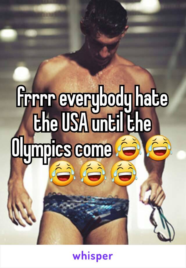 frrrr everybody hate the USA until the Olympics come😂😂😂😂😂