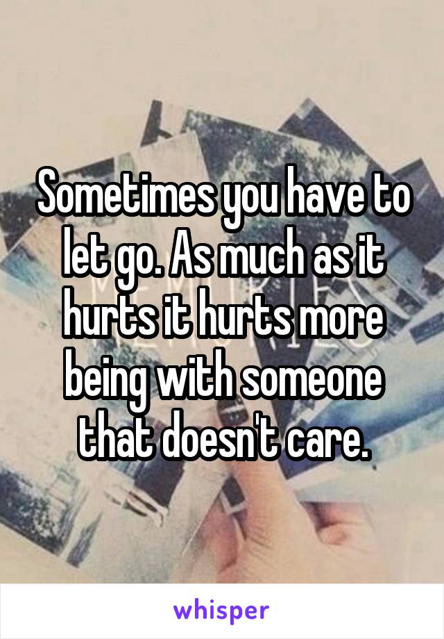 Sometimes you have to let go. As much as it hurts it hurts more being with someone that doesn't care.