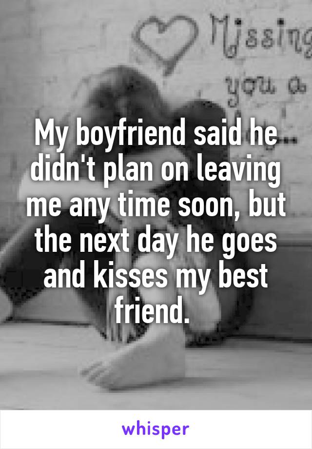 My boyfriend said he didn't plan on leaving me any time soon, but the next day he goes and kisses my best friend. 