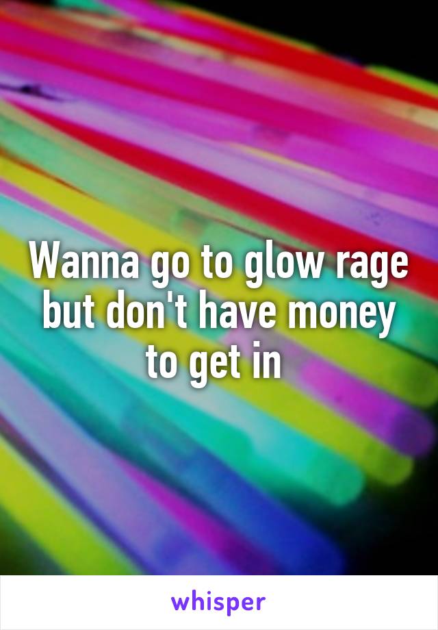 Wanna go to glow rage but don't have money to get in 