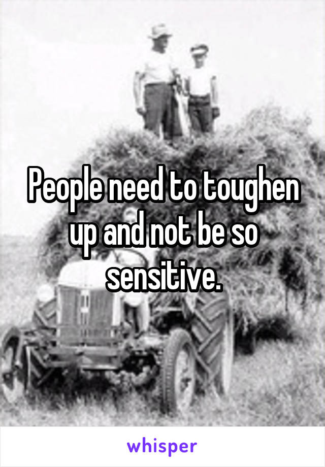 People need to toughen up and not be so sensitive.