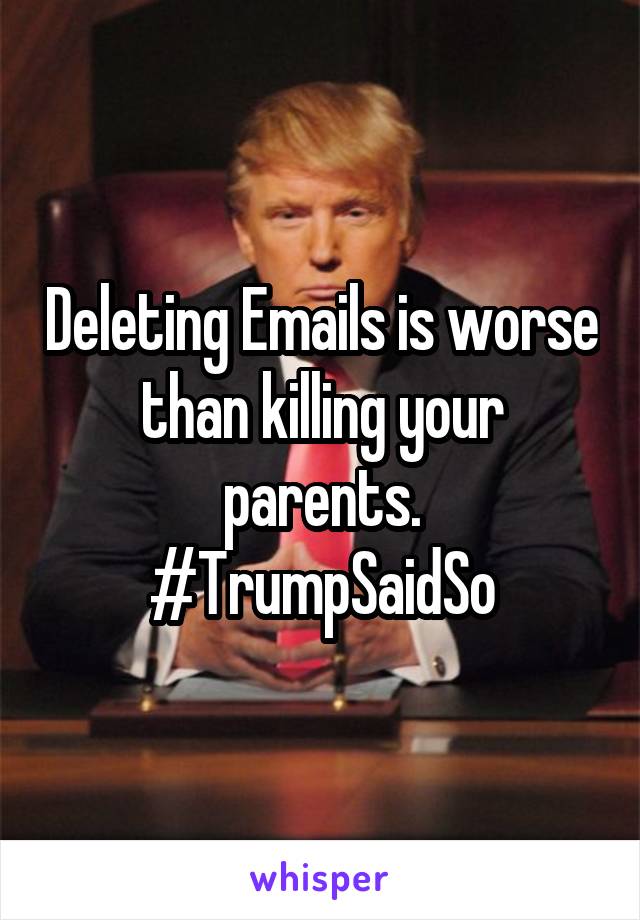 Deleting Emails is worse than killing your parents.
#TrumpSaidSo