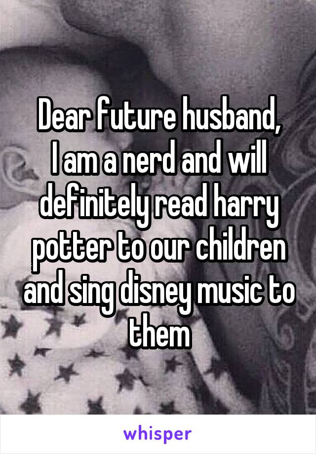 Dear future husband,
I am a nerd and will definitely read harry potter to our children and sing disney music to them