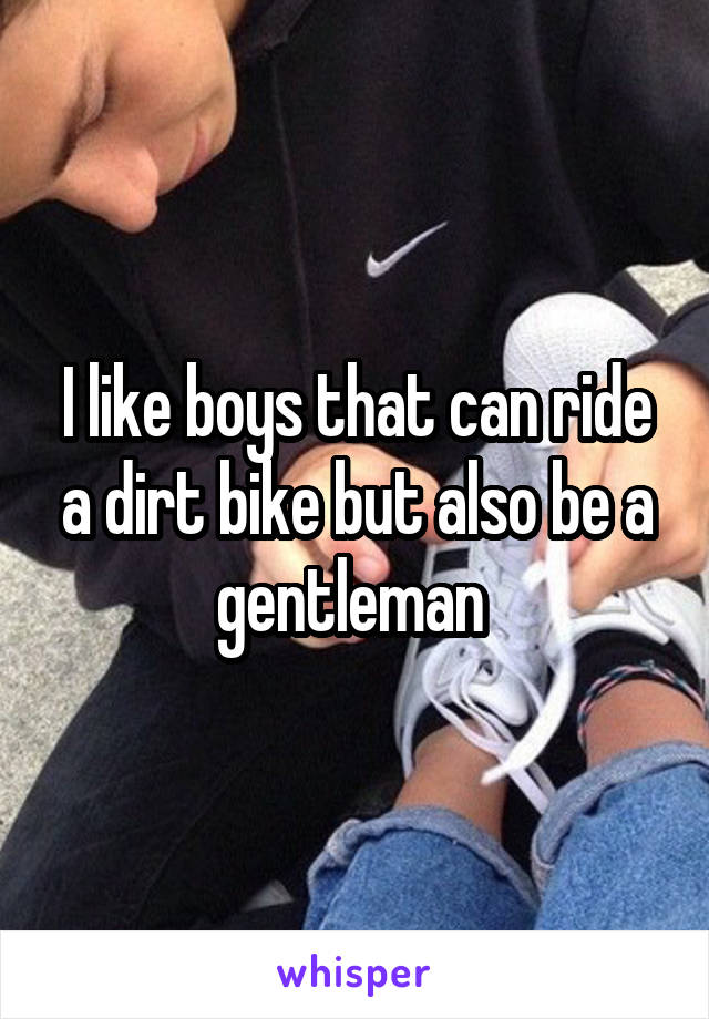 I like boys that can ride a dirt bike but also be a gentleman 