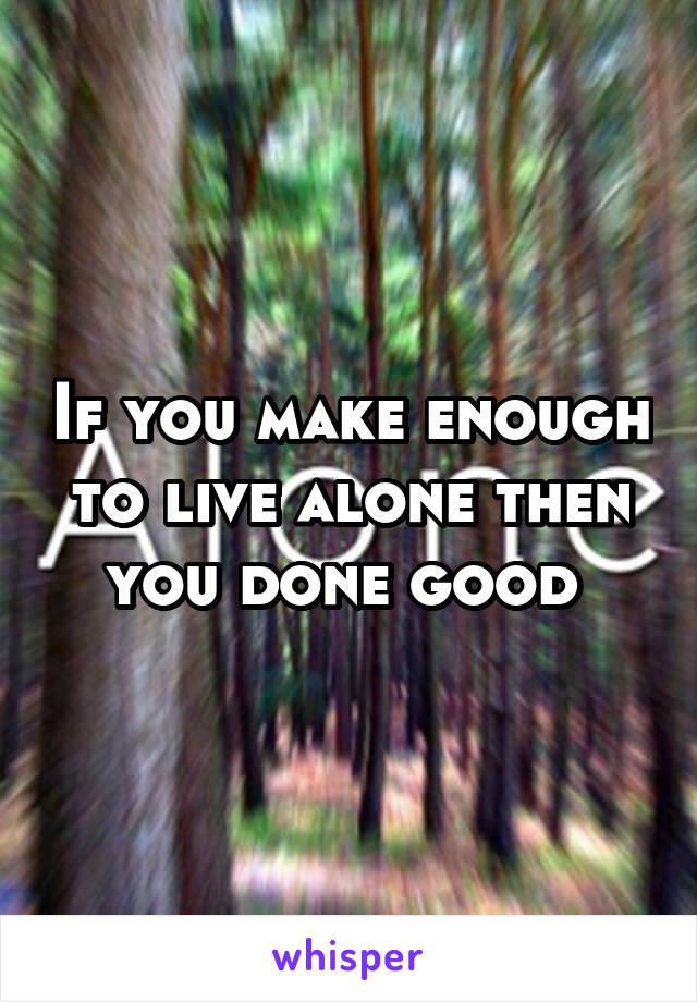 If you make enough to live alone then you done good 