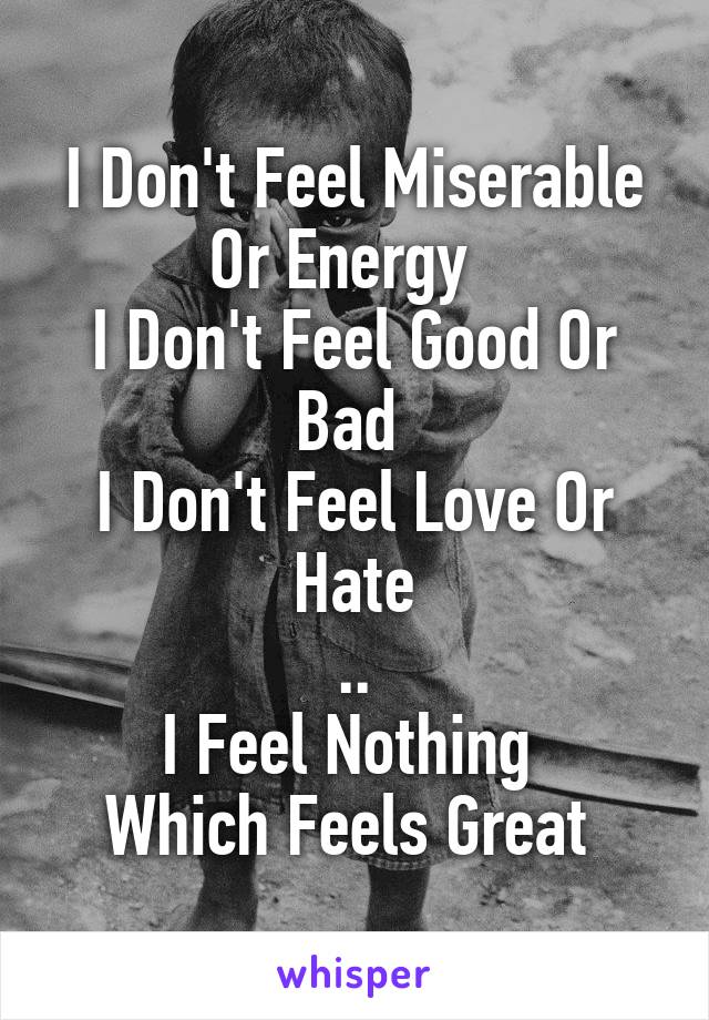 I Don't Feel Miserable Or Energy  
I Don't Feel Good Or Bad 
I Don't Feel Love Or Hate
..
I Feel Nothing 
Which Feels Great 