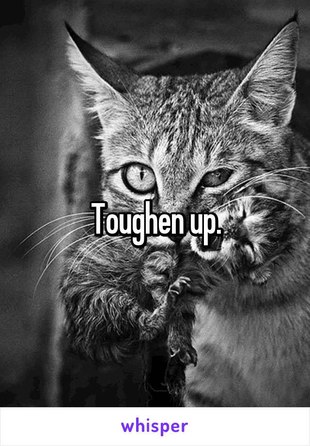 Toughen up.