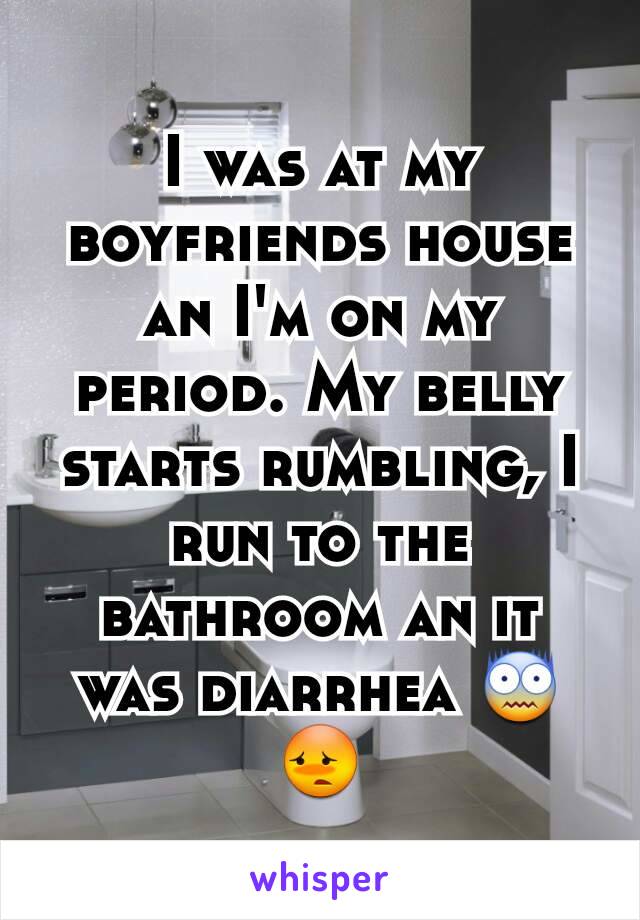 I was at my boyfriends house an I'm on my period. My belly starts rumbling, I run to the bathroom an it was diarrhea 😨😳