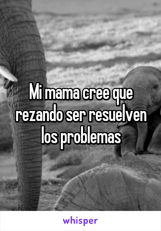 Mi mama cree que rezando ser resuelven los problemas