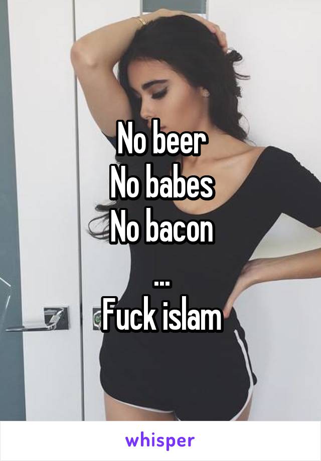 No beer
No babes
No bacon
...
Fuck islam