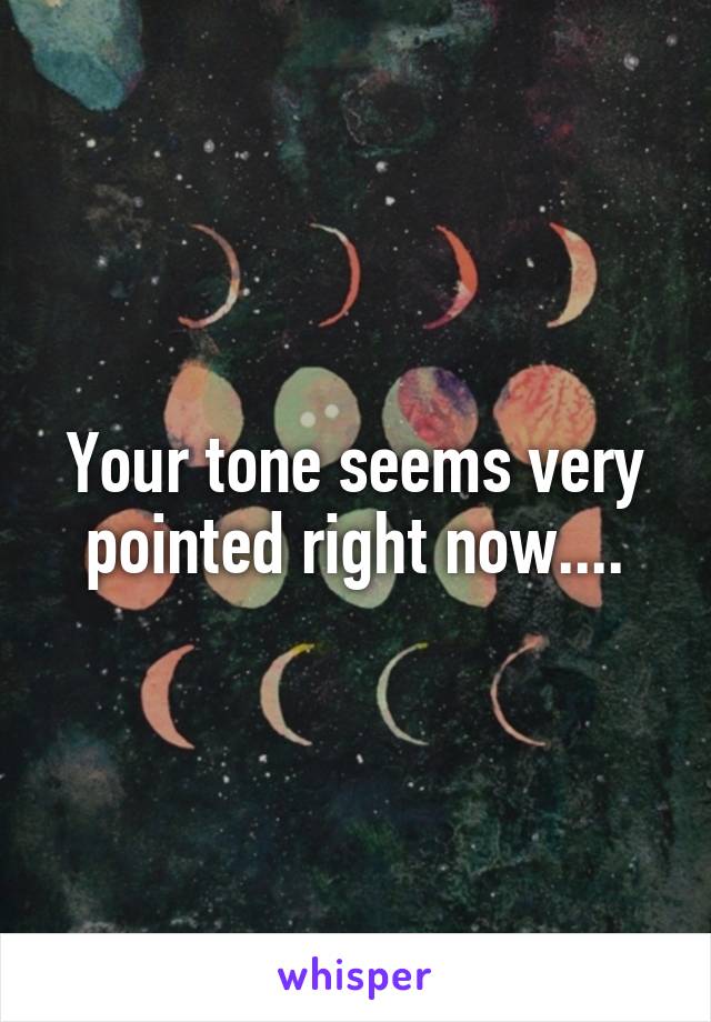 Your tone seems very pointed right now....