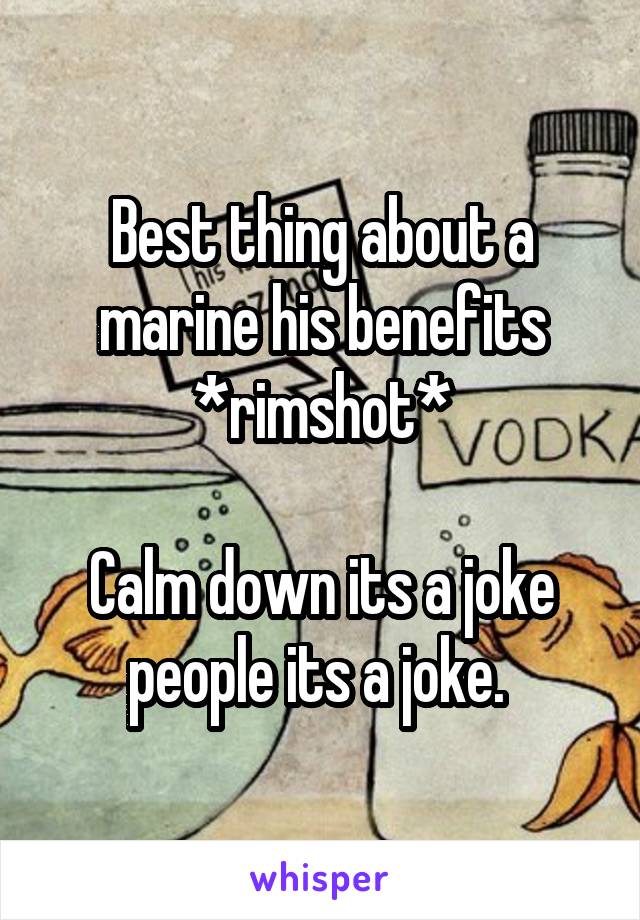 Best thing about a marine his benefits *rimshot*

Calm down its a joke people its a joke. 