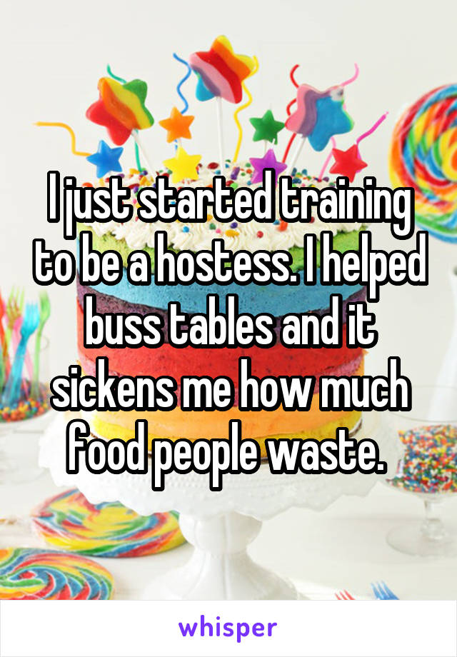 I just started training to be a hostess. I helped buss tables and it sickens me how much food people waste. 