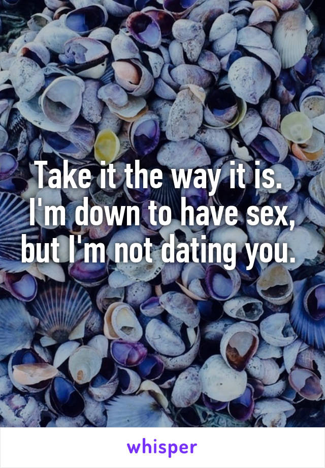 Take it the way it is. 
I'm down to have sex, but I'm not dating you.  