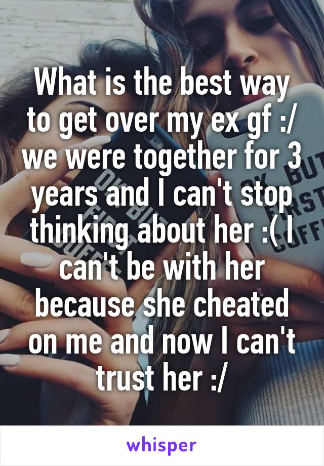 What is the best way to get over my ex gf :/ we were together for 3 years and I can't stop thinking about her :( I can't be with her because she cheated on me and now I can't trust her :/