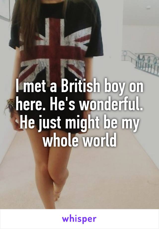 I met a British boy on here. He's wonderful. He just might be my whole world