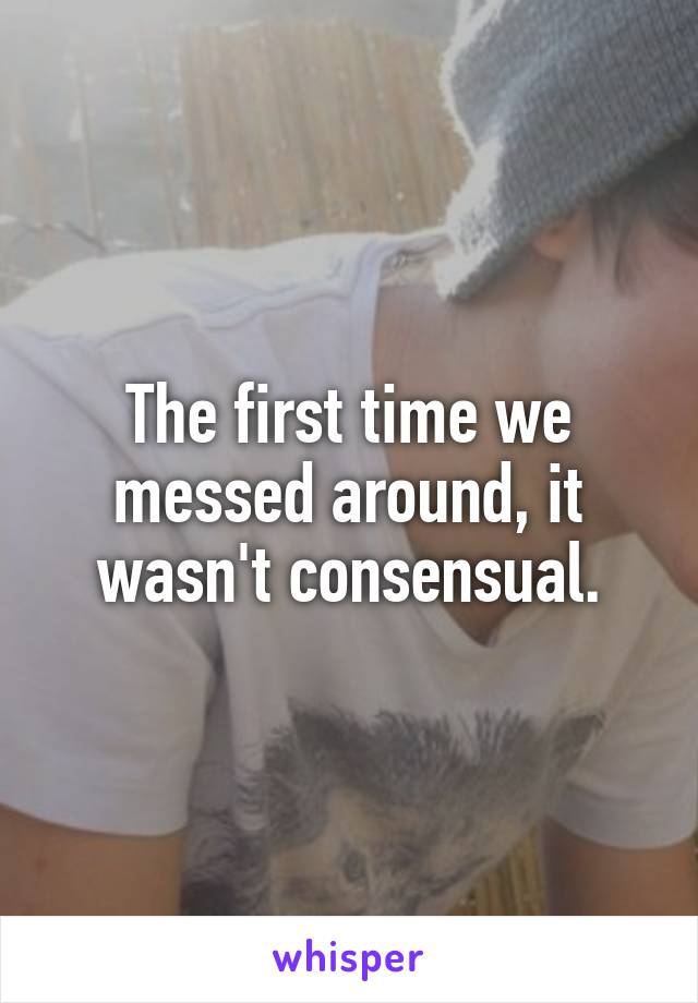 The first time we messed around, it wasn't consensual.